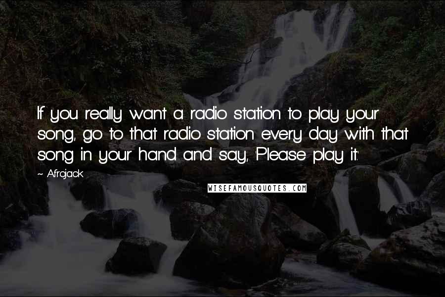 Afrojack Quotes: If you really want a radio station to play your song, go to that radio station every day with that song in your hand and say, 'Please play it.'