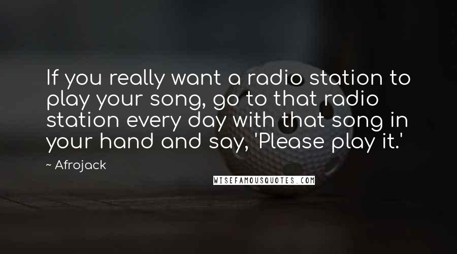 Afrojack Quotes: If you really want a radio station to play your song, go to that radio station every day with that song in your hand and say, 'Please play it.'