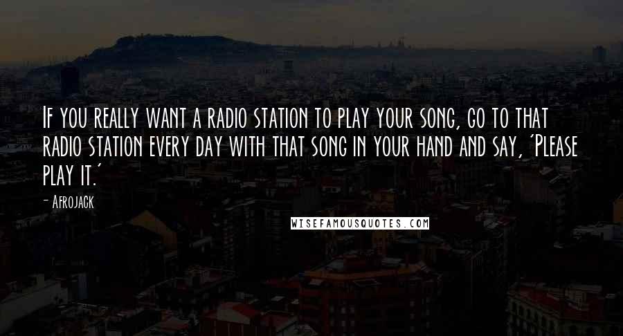 Afrojack Quotes: If you really want a radio station to play your song, go to that radio station every day with that song in your hand and say, 'Please play it.'