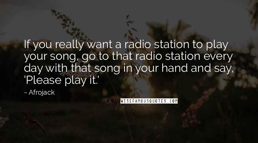 Afrojack Quotes: If you really want a radio station to play your song, go to that radio station every day with that song in your hand and say, 'Please play it.'