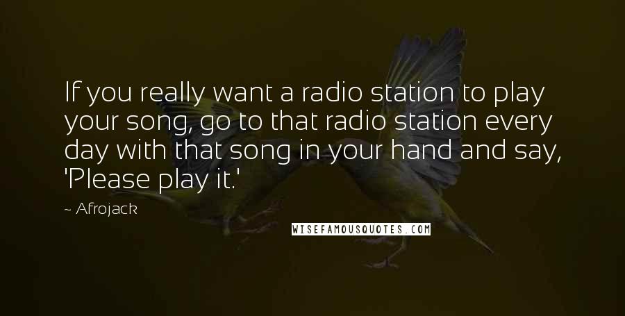 Afrojack Quotes: If you really want a radio station to play your song, go to that radio station every day with that song in your hand and say, 'Please play it.'