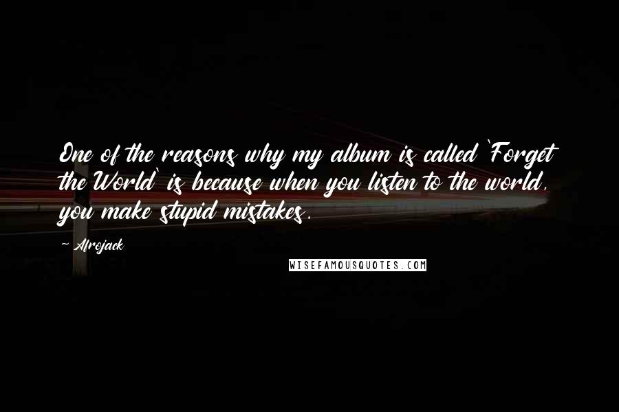 Afrojack Quotes: One of the reasons why my album is called 'Forget the World' is because when you listen to the world, you make stupid mistakes.
