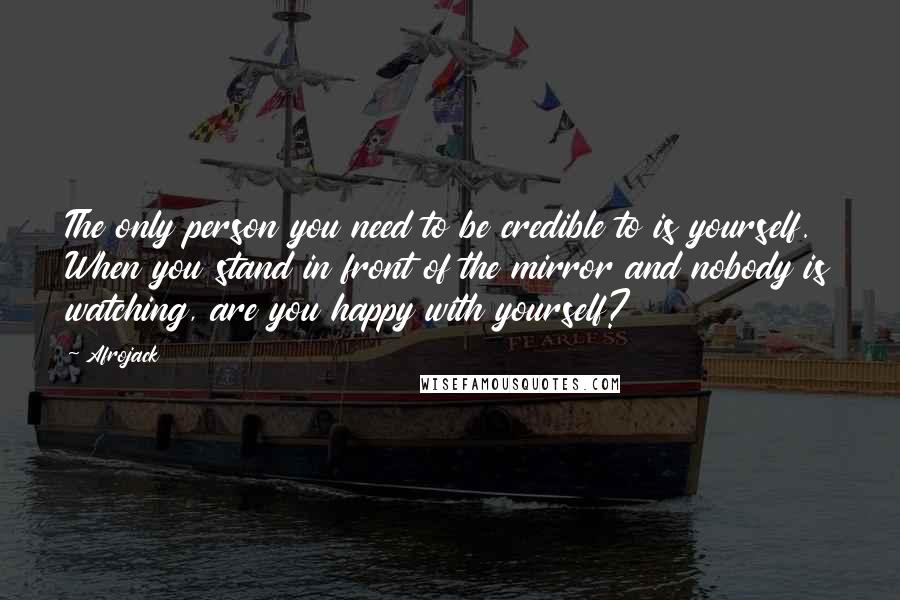 Afrojack Quotes: The only person you need to be credible to is yourself. When you stand in front of the mirror and nobody is watching, are you happy with yourself?