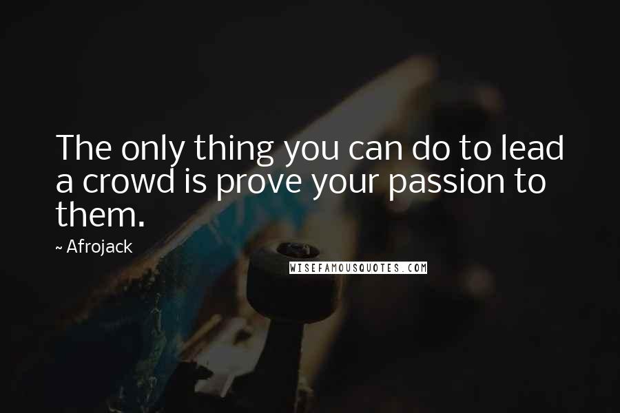 Afrojack Quotes: The only thing you can do to lead a crowd is prove your passion to them.