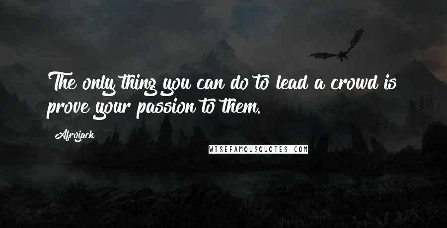 Afrojack Quotes: The only thing you can do to lead a crowd is prove your passion to them.