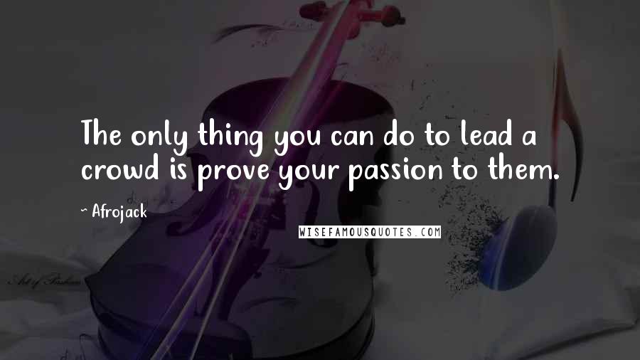 Afrojack Quotes: The only thing you can do to lead a crowd is prove your passion to them.