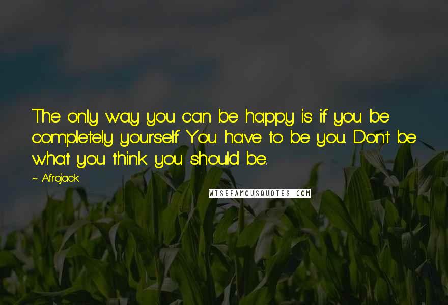 Afrojack Quotes: The only way you can be happy is if you be completely yourself. You have to be you. Don't be what you think you should be.