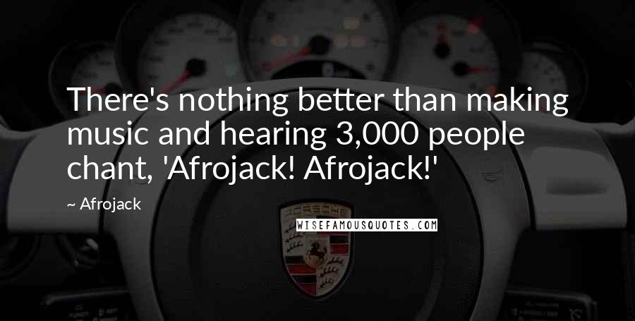 Afrojack Quotes: There's nothing better than making music and hearing 3,000 people chant, 'Afrojack! Afrojack!'