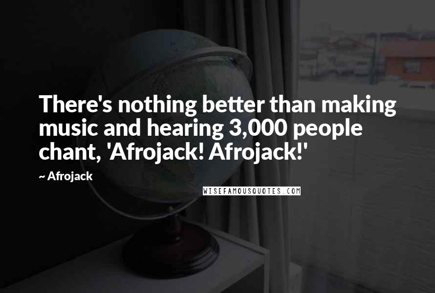 Afrojack Quotes: There's nothing better than making music and hearing 3,000 people chant, 'Afrojack! Afrojack!'