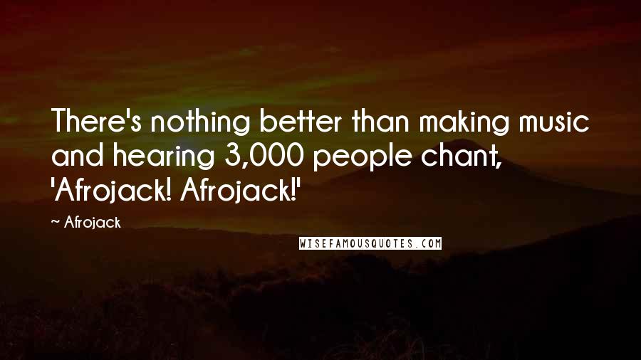 Afrojack Quotes: There's nothing better than making music and hearing 3,000 people chant, 'Afrojack! Afrojack!'
