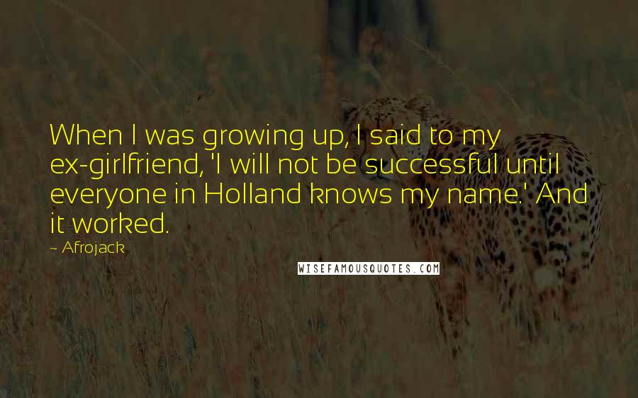 Afrojack Quotes: When I was growing up, I said to my ex-girlfriend, 'I will not be successful until everyone in Holland knows my name.' And it worked.