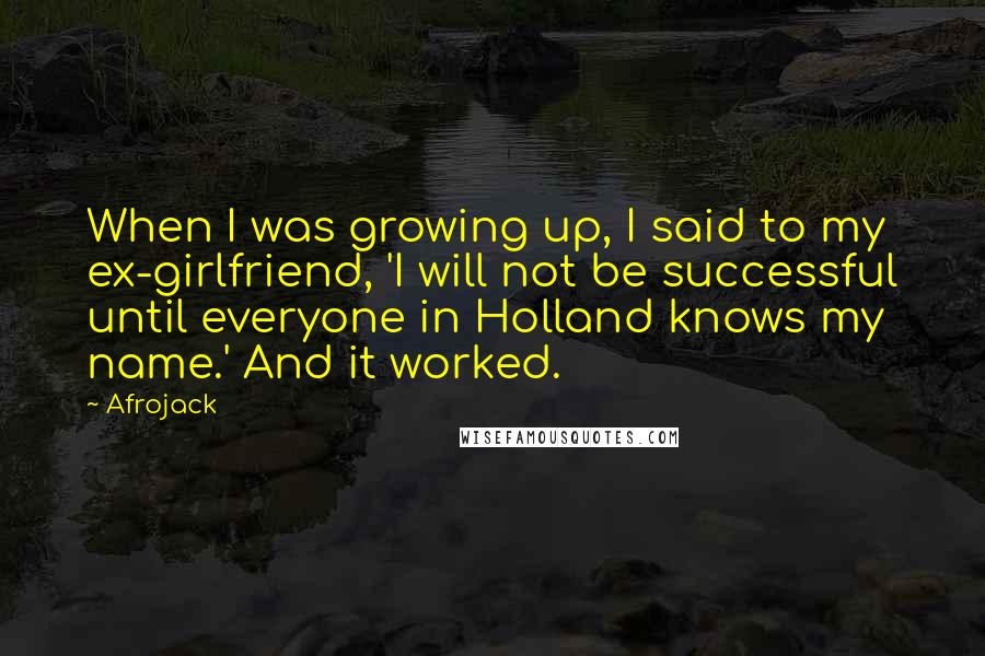 Afrojack Quotes: When I was growing up, I said to my ex-girlfriend, 'I will not be successful until everyone in Holland knows my name.' And it worked.