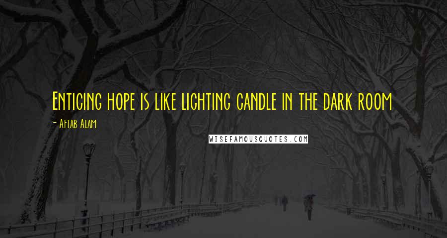 Aftab Alam Quotes: Enticing hope is like lighting candle in the dark room