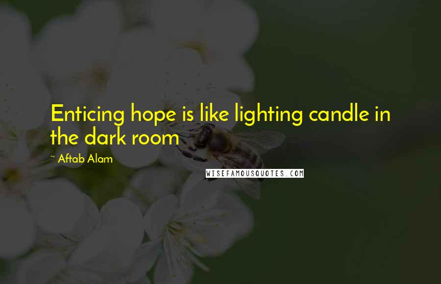 Aftab Alam Quotes: Enticing hope is like lighting candle in the dark room