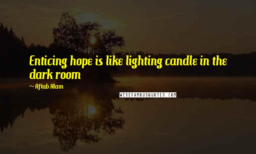 Aftab Alam Quotes: Enticing hope is like lighting candle in the dark room