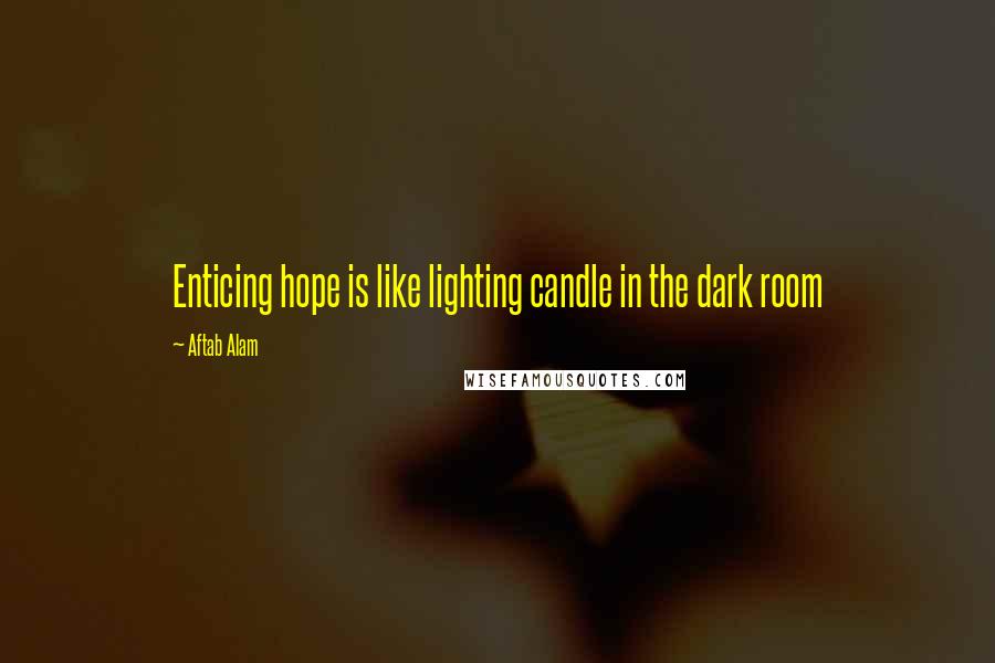 Aftab Alam Quotes: Enticing hope is like lighting candle in the dark room