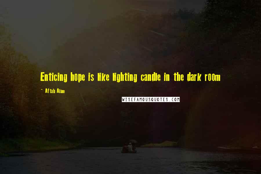 Aftab Alam Quotes: Enticing hope is like lighting candle in the dark room