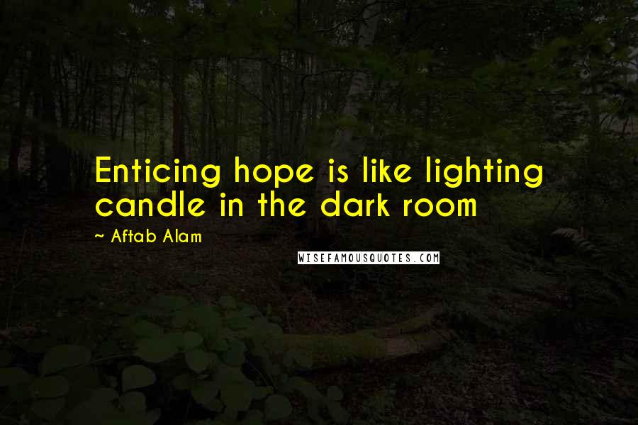 Aftab Alam Quotes: Enticing hope is like lighting candle in the dark room