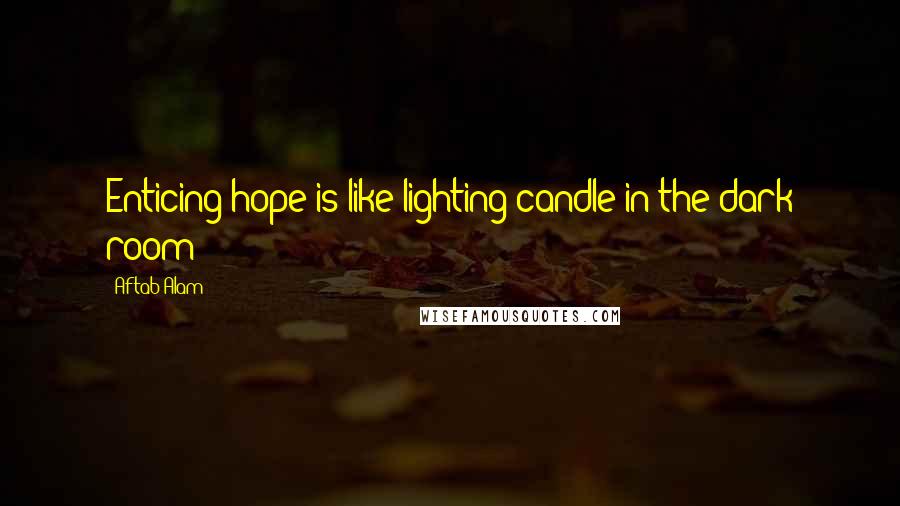 Aftab Alam Quotes: Enticing hope is like lighting candle in the dark room