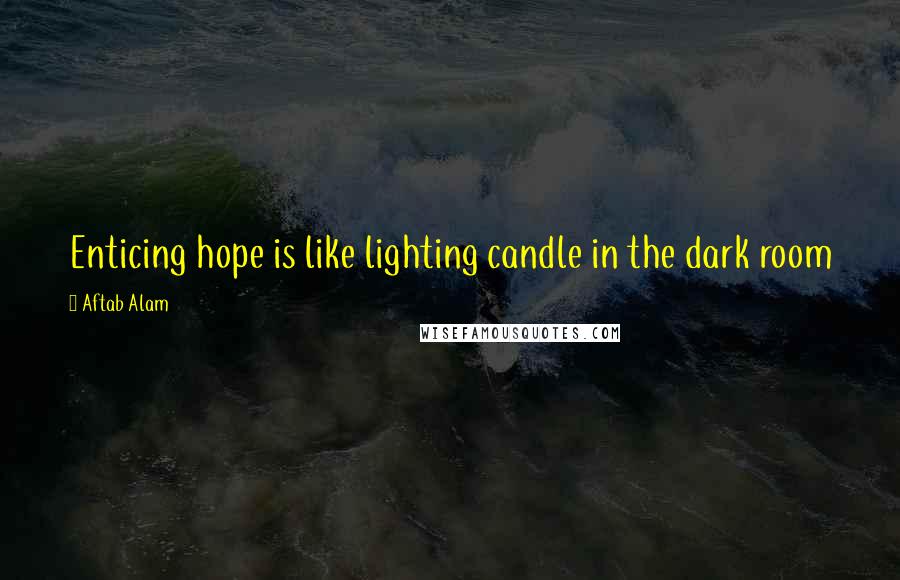 Aftab Alam Quotes: Enticing hope is like lighting candle in the dark room