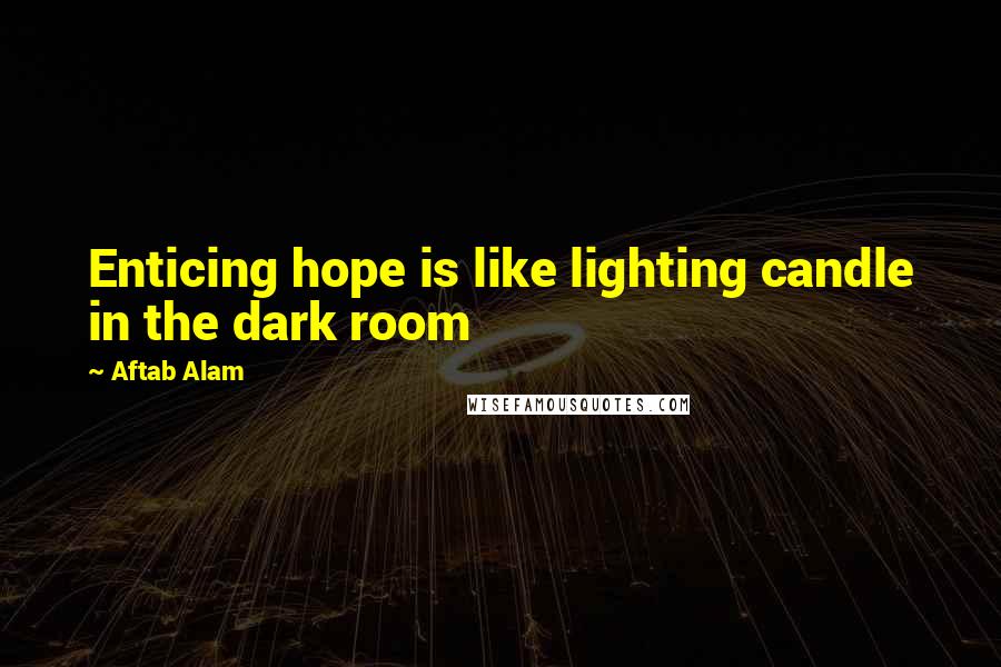 Aftab Alam Quotes: Enticing hope is like lighting candle in the dark room