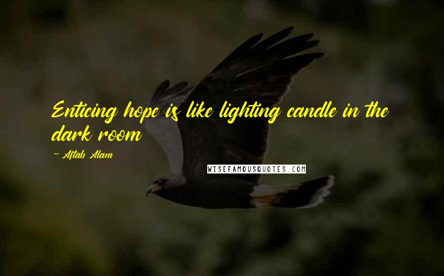 Aftab Alam Quotes: Enticing hope is like lighting candle in the dark room