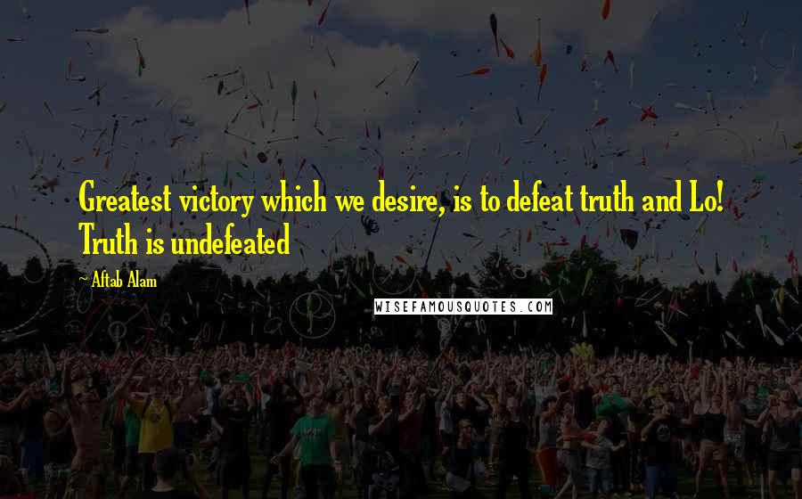Aftab Alam Quotes: Greatest victory which we desire, is to defeat truth and Lo! Truth is undefeated