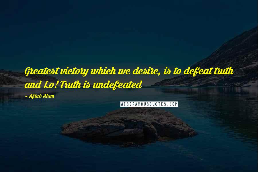 Aftab Alam Quotes: Greatest victory which we desire, is to defeat truth and Lo! Truth is undefeated