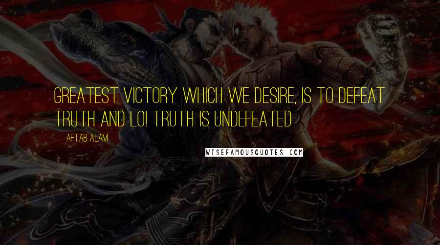 Aftab Alam Quotes: Greatest victory which we desire, is to defeat truth and Lo! Truth is undefeated