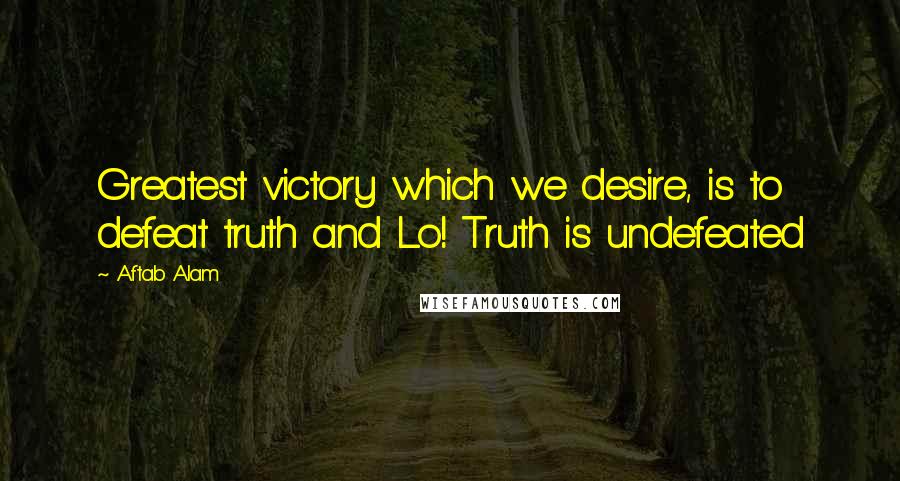 Aftab Alam Quotes: Greatest victory which we desire, is to defeat truth and Lo! Truth is undefeated