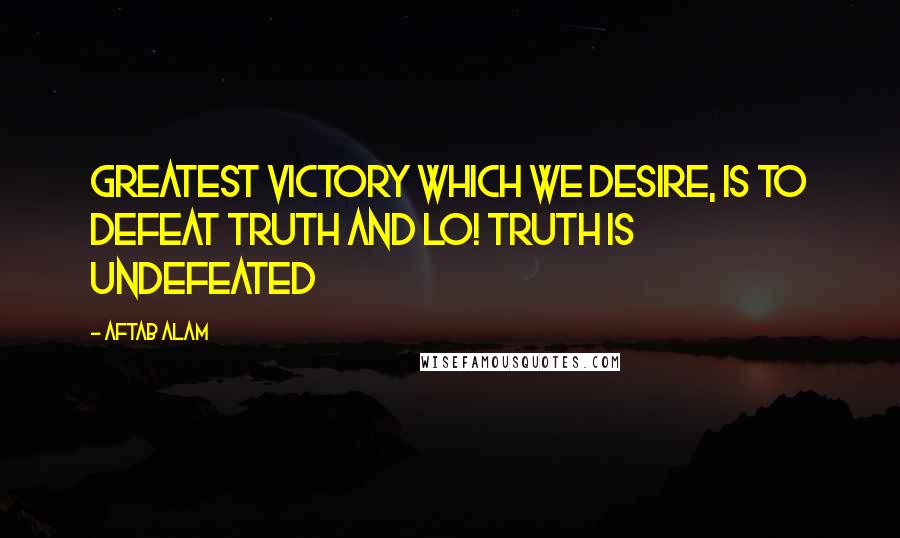 Aftab Alam Quotes: Greatest victory which we desire, is to defeat truth and Lo! Truth is undefeated