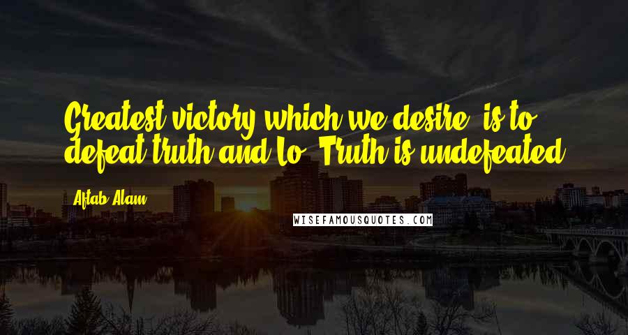 Aftab Alam Quotes: Greatest victory which we desire, is to defeat truth and Lo! Truth is undefeated