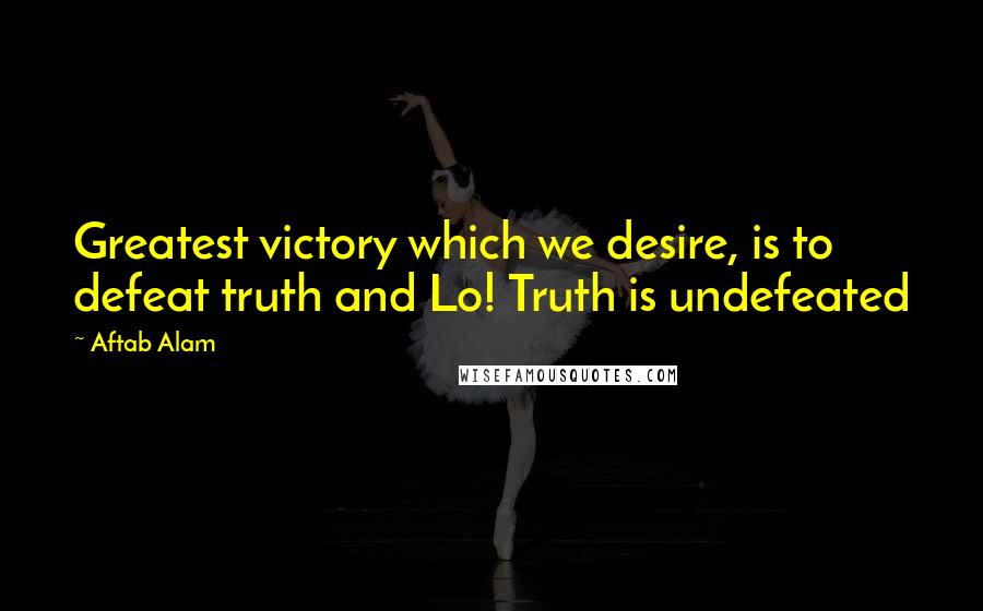 Aftab Alam Quotes: Greatest victory which we desire, is to defeat truth and Lo! Truth is undefeated