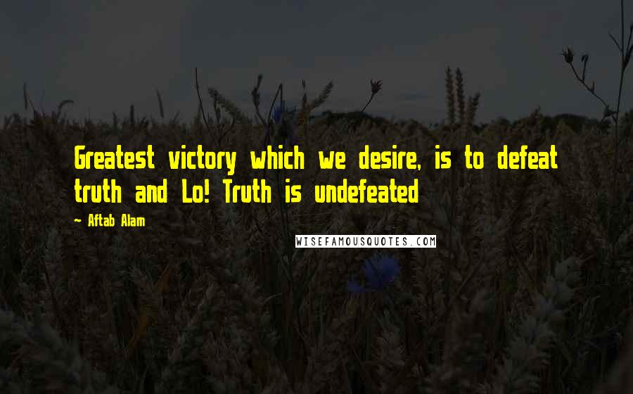 Aftab Alam Quotes: Greatest victory which we desire, is to defeat truth and Lo! Truth is undefeated