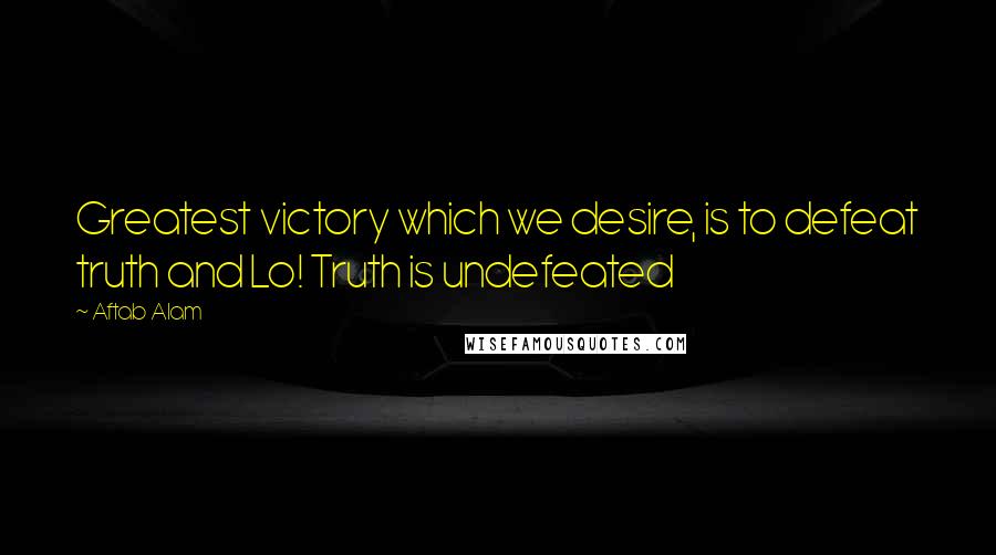 Aftab Alam Quotes: Greatest victory which we desire, is to defeat truth and Lo! Truth is undefeated