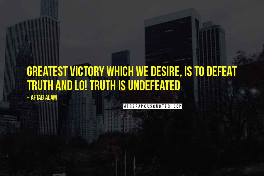 Aftab Alam Quotes: Greatest victory which we desire, is to defeat truth and Lo! Truth is undefeated