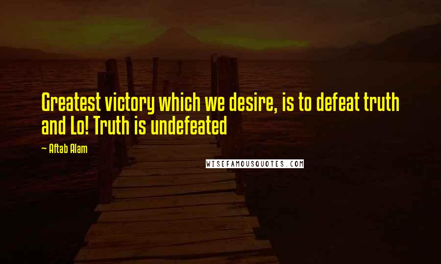 Aftab Alam Quotes: Greatest victory which we desire, is to defeat truth and Lo! Truth is undefeated