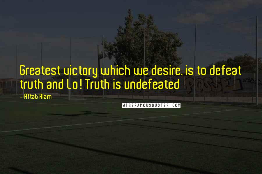 Aftab Alam Quotes: Greatest victory which we desire, is to defeat truth and Lo! Truth is undefeated