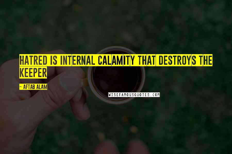 Aftab Alam Quotes: Hatred is internal calamity that destroys the keeper