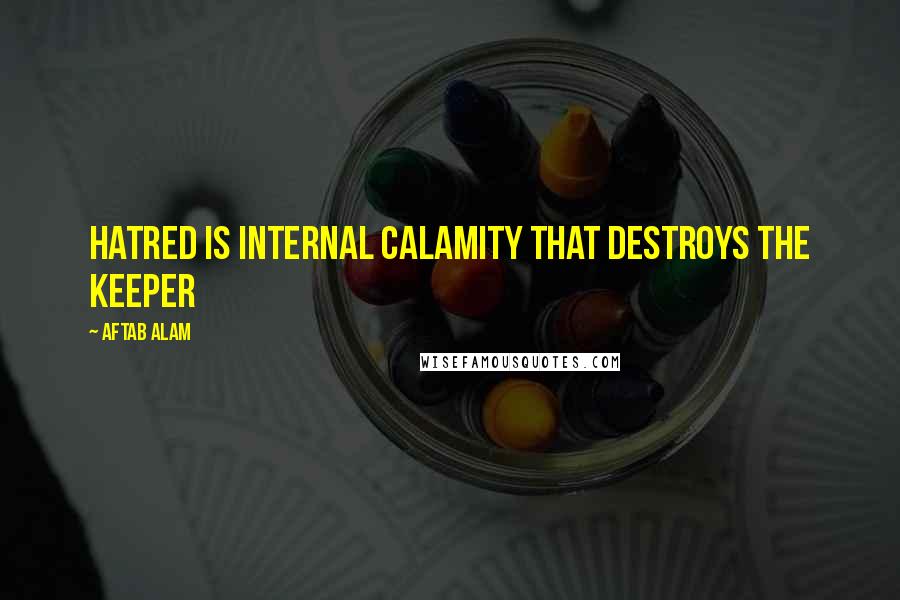 Aftab Alam Quotes: Hatred is internal calamity that destroys the keeper