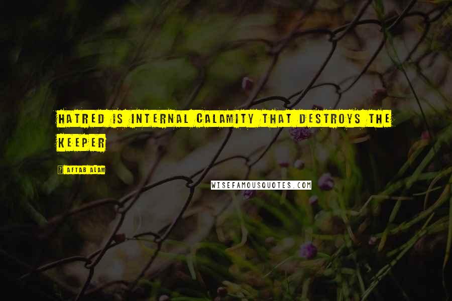 Aftab Alam Quotes: Hatred is internal calamity that destroys the keeper