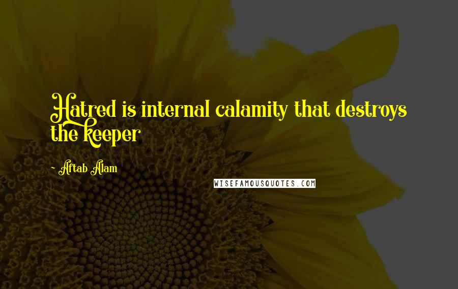 Aftab Alam Quotes: Hatred is internal calamity that destroys the keeper