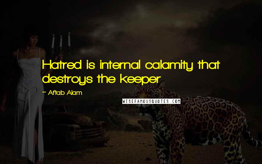 Aftab Alam Quotes: Hatred is internal calamity that destroys the keeper