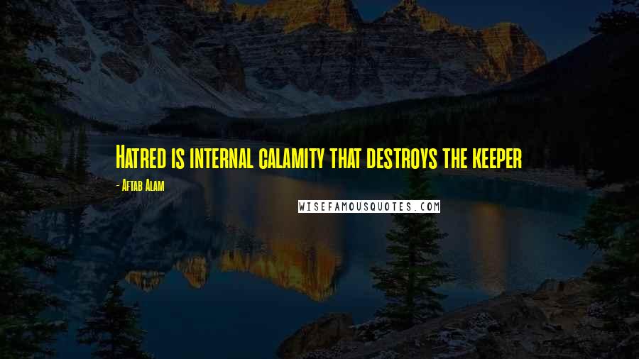 Aftab Alam Quotes: Hatred is internal calamity that destroys the keeper
