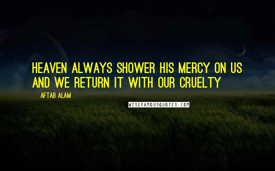 Aftab Alam Quotes: Heaven always shower His mercy on us and we return it with our cruelty