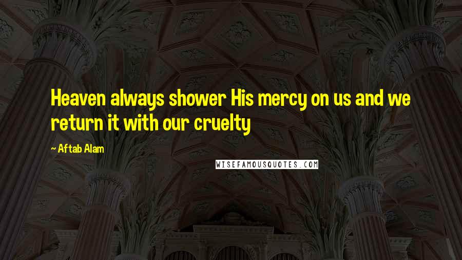 Aftab Alam Quotes: Heaven always shower His mercy on us and we return it with our cruelty