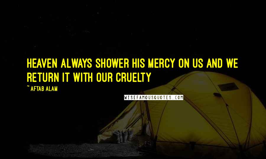 Aftab Alam Quotes: Heaven always shower His mercy on us and we return it with our cruelty