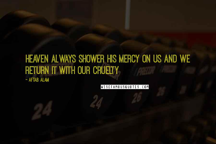 Aftab Alam Quotes: Heaven always shower His mercy on us and we return it with our cruelty