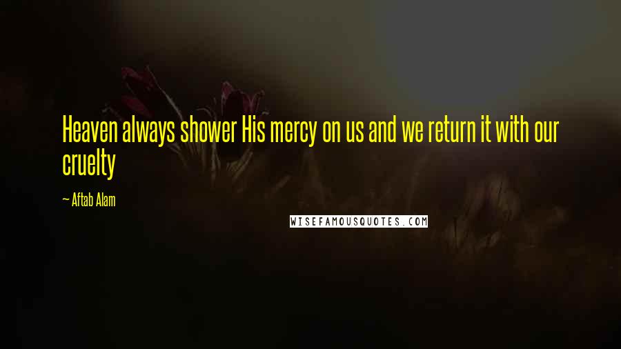 Aftab Alam Quotes: Heaven always shower His mercy on us and we return it with our cruelty