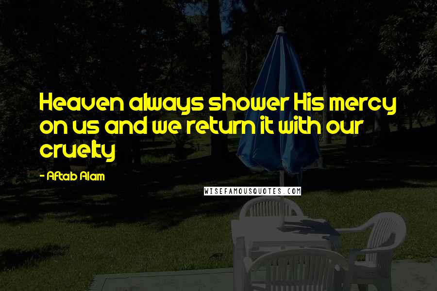 Aftab Alam Quotes: Heaven always shower His mercy on us and we return it with our cruelty